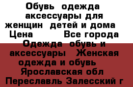 Обувь, одежда, аксессуары для женщин, детей и дома › Цена ­ 100 - Все города Одежда, обувь и аксессуары » Женская одежда и обувь   . Ярославская обл.,Переславль-Залесский г.